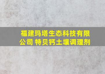 福建玛塔生态科技有限公司 特贝钙土壤调理剂